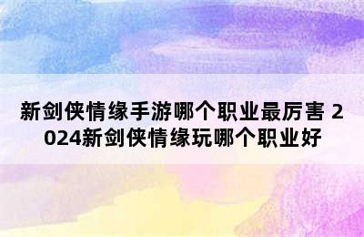 新剑侠情缘手游哪个职业最厉害 2024新剑侠情缘玩哪个职业好